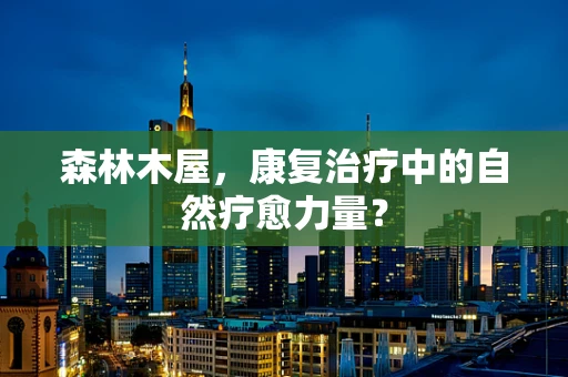 森林木屋，康复治疗中的自然疗愈力量？