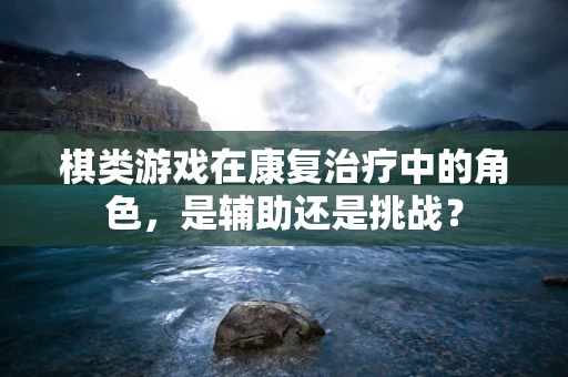 棋类游戏在康复治疗中的角色，是辅助还是挑战？