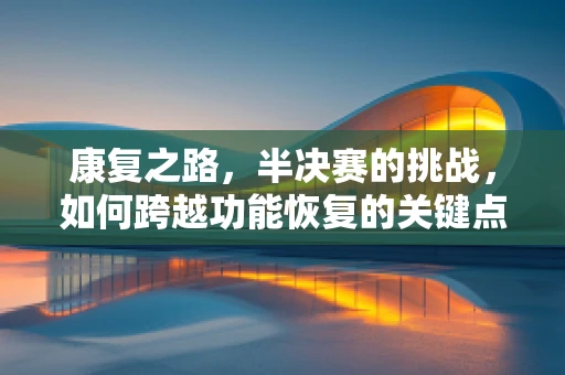 康复之路，半决赛的挑战，如何跨越功能恢复的关键点？