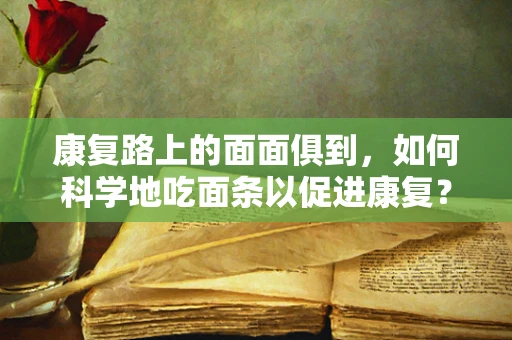 康复路上的面面俱到，如何科学地吃面条以促进康复？
