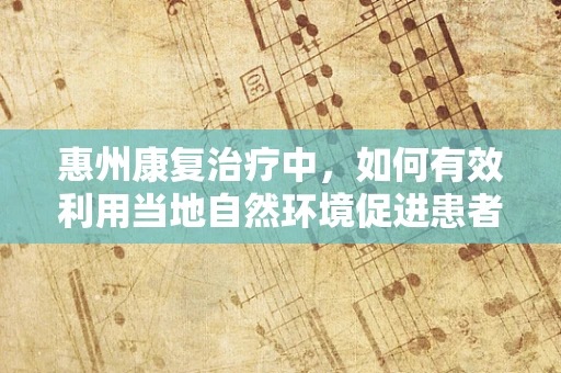 惠州康复治疗中，如何有效利用当地自然环境促进患者恢复？
