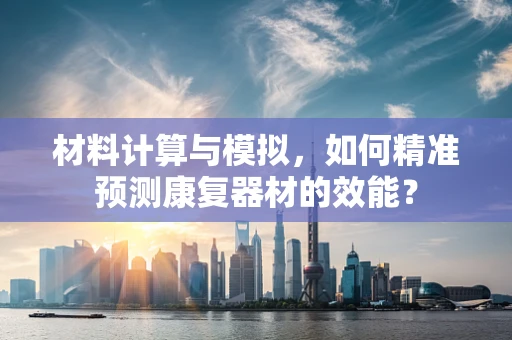 材料计算与模拟，如何精准预测康复器材的效能？
