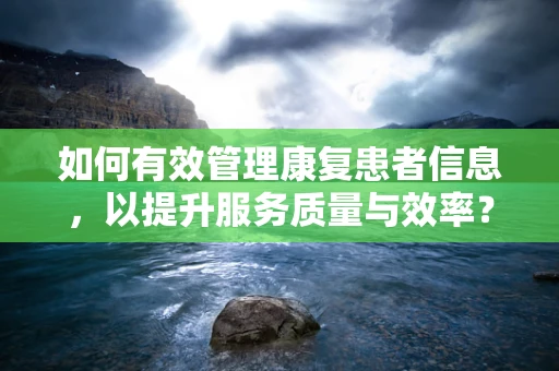 如何有效管理康复患者信息，以提升服务质量与效率？