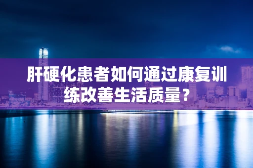 肝硬化患者如何通过康复训练改善生活质量？