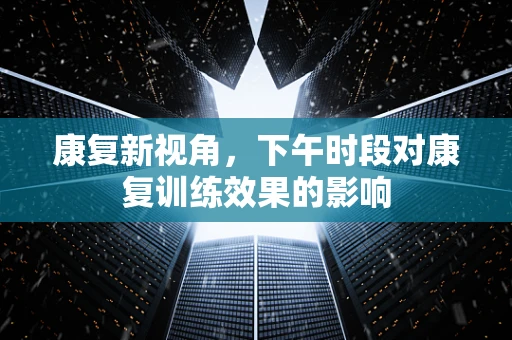 康复新视角，下午时段对康复训练效果的影响