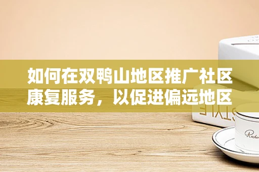 如何在双鸭山地区推广社区康复服务，以促进偏远地区残疾人的生活质量？