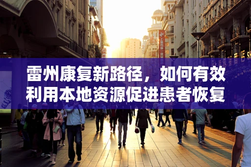 雷州康复新路径，如何有效利用本地资源促进患者恢复？
