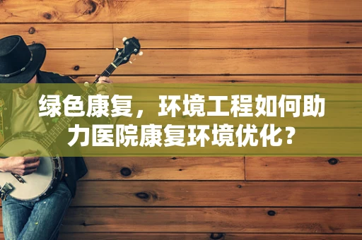 绿色康复，环境工程如何助力医院康复环境优化？