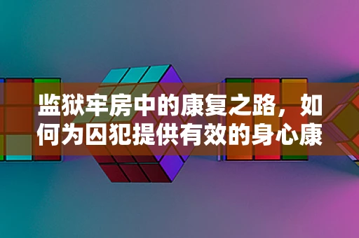 监狱牢房中的康复之路，如何为囚犯提供有效的身心康复服务？