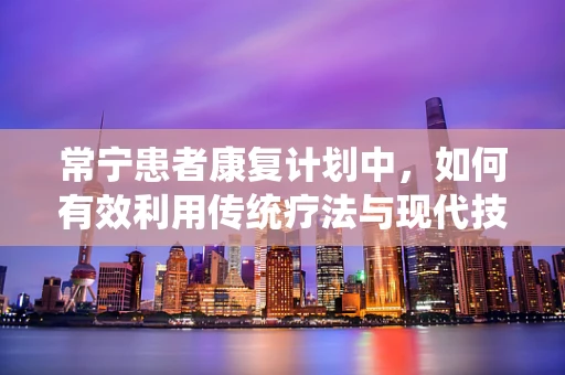 常宁患者康复计划中，如何有效利用传统疗法与现代技术的结合？