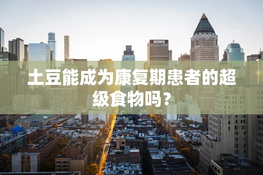 土豆能成为康复期患者的超级食物吗？