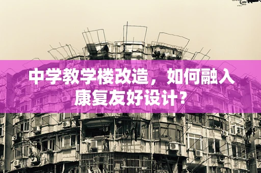 中学教学楼改造，如何融入康复友好设计？