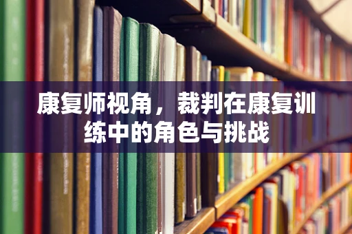 康复师视角，裁判在康复训练中的角色与挑战