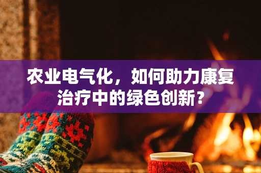 农业电气化，如何助力康复治疗中的绿色创新？