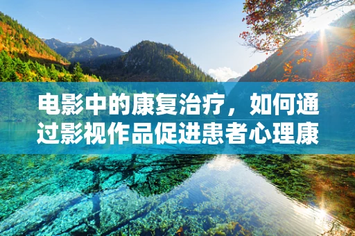 电影中的康复治疗，如何通过影视作品促进患者心理康复？
