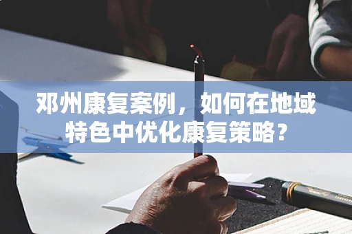 邓州康复案例，如何在地域特色中优化康复策略？