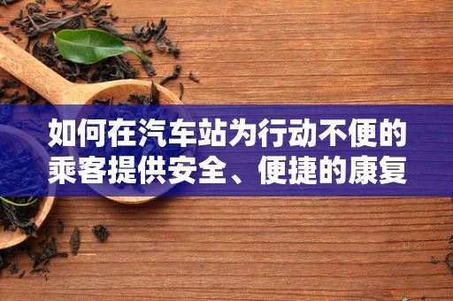 如何在汽车站为行动不便的乘客提供安全、便捷的康复服务？