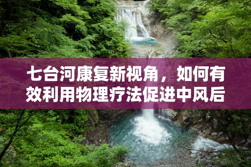 七台河康复新视角，如何有效利用物理疗法促进中风后遗症患者的日常活动能力？