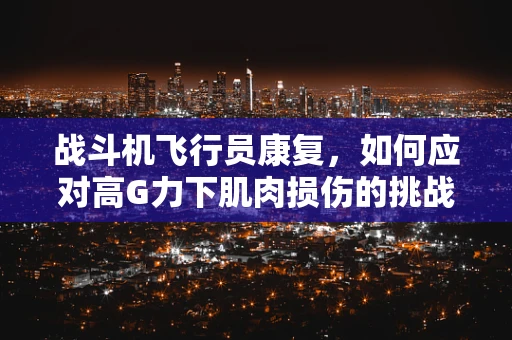 战斗机飞行员康复，如何应对高G力下肌肉损伤的挑战？