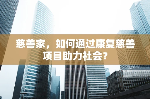 慈善家，如何通过康复慈善项目助力社会？