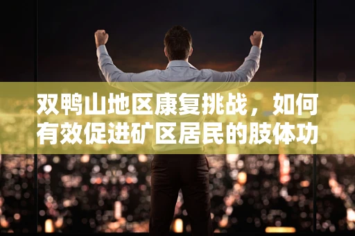 双鸭山地区康复挑战，如何有效促进矿区居民的肢体功能恢复？