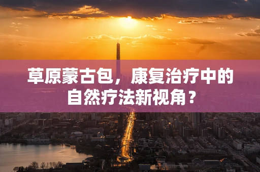草原蒙古包，康复治疗中的自然疗法新视角？