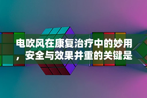 电吹风在康复治疗中的妙用，安全与效果并重的关键是什么？