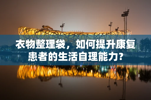衣物整理袋，如何提升康复患者的生活自理能力？
