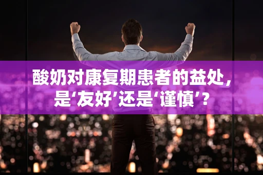 酸奶对康复期患者的益处，是‘友好’还是‘谨慎’？