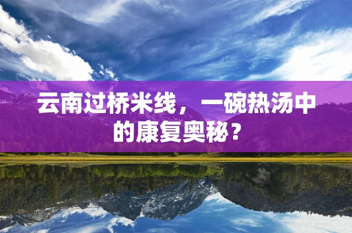 云南过桥米线，一碗热汤中的康复奥秘？