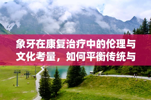 象牙在康复治疗中的伦理与文化考量，如何平衡传统与现代？
