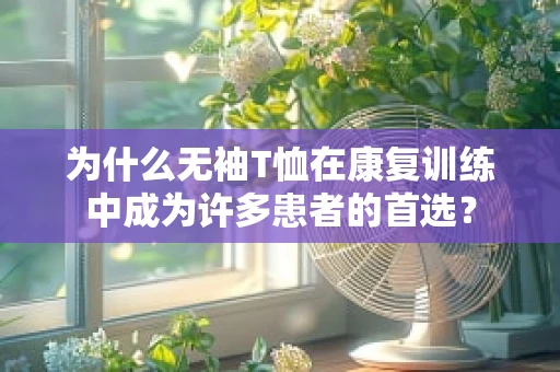 为什么无袖T恤在康复训练中成为许多患者的首选？
