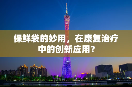 保鲜袋的妙用，在康复治疗中的创新应用？