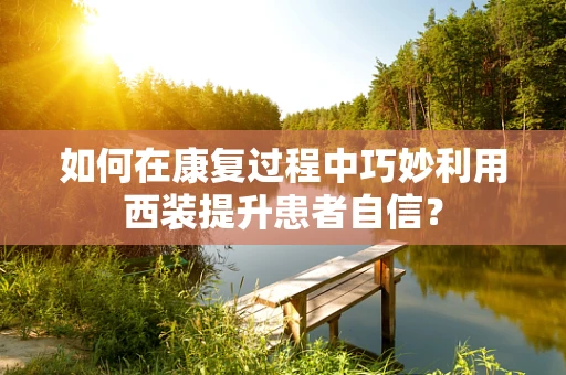 如何在康复过程中巧妙利用西装提升患者自信？