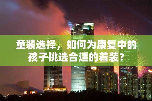 童装选择，如何为康复中的孩子挑选合适的着装？