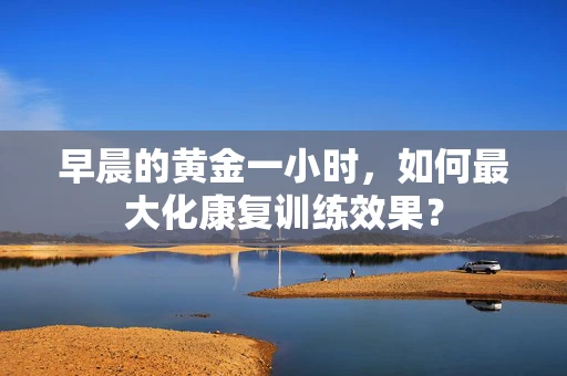 早晨的黄金一小时，如何最大化康复训练效果？