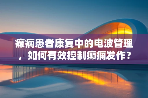 癫痫患者康复中的电波管理，如何有效控制癫痫发作？