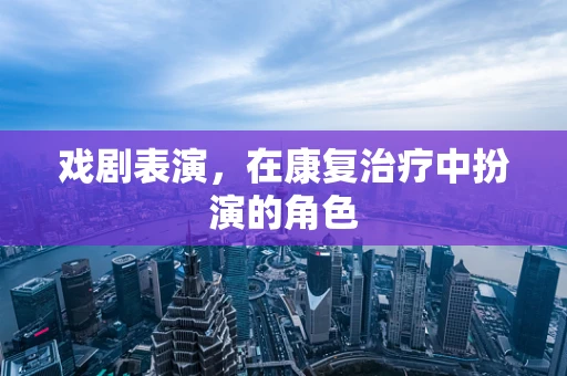 戏剧表演，在康复治疗中扮演的角色