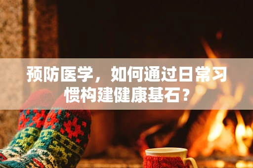 预防医学，如何通过日常习惯构建健康基石？