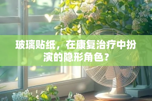 玻璃贴纸，在康复治疗中扮演的隐形角色？