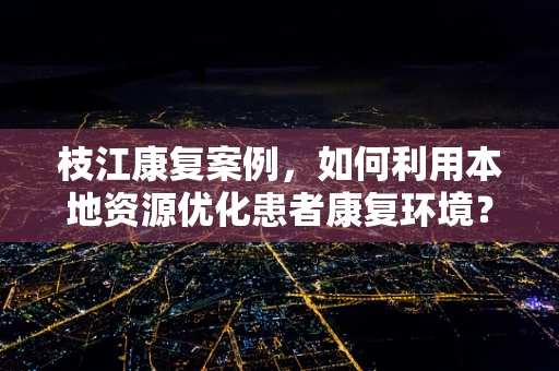 枝江康复案例，如何利用本地资源优化患者康复环境？