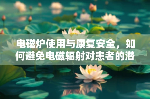 电磁炉使用与康复安全，如何避免电磁辐射对患者的潜在影响？