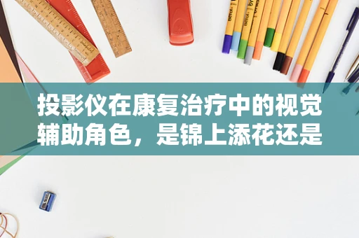 投影仪在康复治疗中的视觉辅助角色，是锦上添花还是不可或缺？