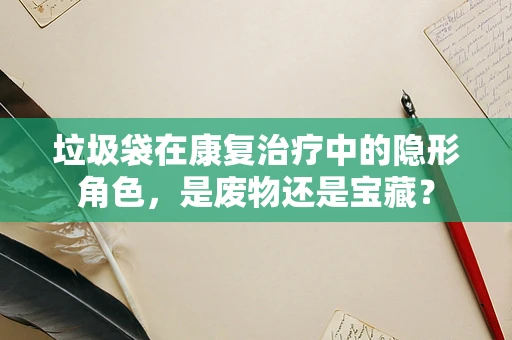 垃圾袋在康复治疗中的隐形角色，是废物还是宝藏？