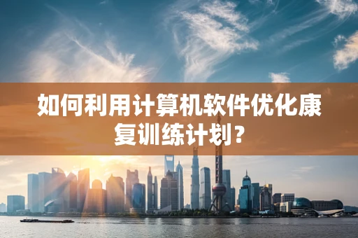 如何利用计算机软件优化康复训练计划？