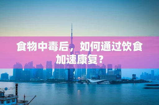 食物中毒后，如何通过饮食加速康复？