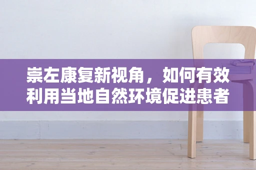 崇左康复新视角，如何有效利用当地自然环境促进患者身心康复？