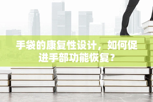 手袋的康复性设计，如何促进手部功能恢复？