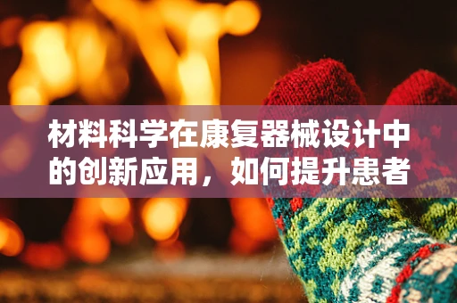材料科学在康复器械设计中的创新应用，如何提升患者舒适度与治疗效果？