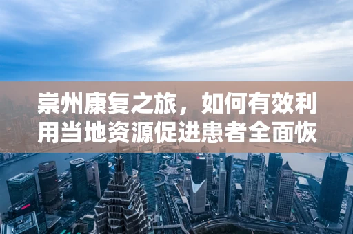 崇州康复之旅，如何有效利用当地资源促进患者全面恢复？